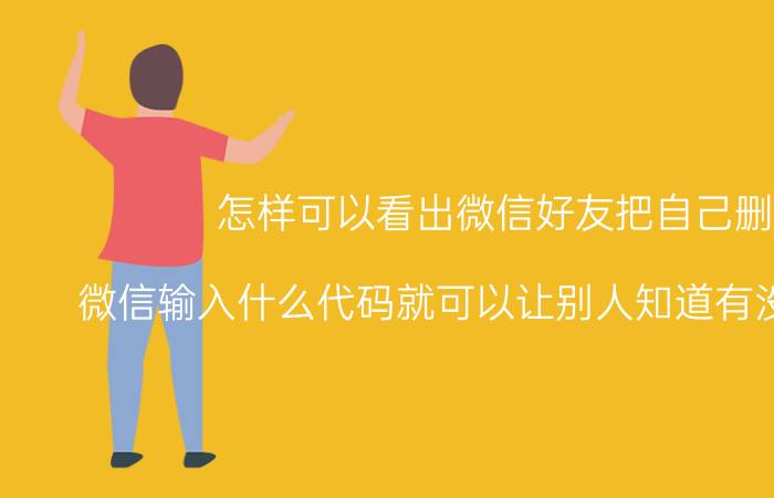 怎样可以看出微信好友把自己删了 微信输入什么代码就可以让别人知道有没有删自己？